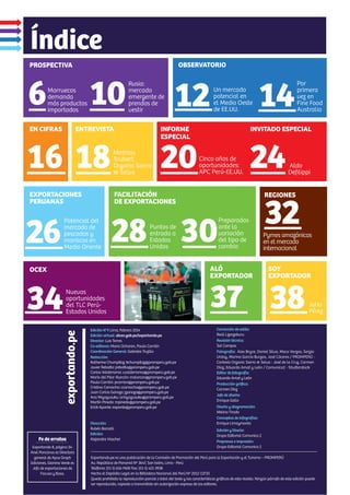 16
EN CIFRAS
1412
Índice
Edición N°9 Lima, Febrero 2014
Edición virtual: siicex.gob.pe/exportando.pe
Director: Luis Torres
Co-editores: Mario Ocharan, Paula Carrión
Coordinación General: Gabriela Trujillo
Redacción:
Katherine Chumpitaz: kchumpitaz@promperu.gob.pe
Javier Reba a: jreba a@promperu.gob.pe
Carlos Valderrama: cvalderrama@promperu.gob.pe
María del Pilar Alarcón: malarcon@promperu.gob.pe
Paula Carrión: pcarrion@promperu.gob.pe
Cristina Camacho: ccamacho@promperu.gob.pe
Juan Carlos Ganoza: jganoza@promperu.gob.pe
Ana Miyagusuku: amiyagusuku@promperu.gob.pe
Martín Pinedo: mpinedo@promperu.gob.pe
Erick Aponte: eaponte@promperu.gob.pe
Dirección:
Rubén Barcelli
Edición:
Alejandra Visscher
exportando.pe
Exportando.pe es una publicación de la Comisión de Promoción del Perú para la Exportación y el Turismo – PROMPERÚ
Av. República de Panamá Nº 3647, San Isidro, Lima - Perú
Teléfono: (51-1) 616-7400 Fax: (51-1) 421-3938
Hecho el Depósito Legal en la Biblioteca Nacional del Perú Nº 2012-13733
Queda prohibida la reproducción parcial o total del texto y las características gráﬁcas de esta revista. Ningún párrafo de esta edición puede
ser reproducido, copiado o transmitido sin autorización expresa de los editores.
PROSPECTIVA
6 10
32
REGIONES
Pymes amazónicas
en el mercado
internacional
Marruecos
demanda
más productos
importados
Rusia:
mercado
emergente de
prendas de
vestir
OBSERVATORIO
Por
primera
vez en
Fine Food
Australia
30
OCEX
FACILITACIÓN
DE EXPORTACIONES
Nuevas
oportunidades
del TLC Perú-
Estados Unidos
Preparados
ante la
variación
del tipo de
cambio
INFORME
ESPECIAL
Mathias
Taubert.
Organic Sierra
& Selva
Cinco años de
oportunidades:
APC Perú-EE.UU.
26 28
EXPORTACIONES
PERUANAS
Potencial del
mercado de
pescados y
mariscos en
Medio Oriente
Puntos de
entrada a
Estados
Unidos
34
ALÓ
EXPORTADOR
37 38
SOY
EXPORTADOR
Julio
Pérez
18 20
ENTREVISTA
Un mercado
potencial en
el Medio Oeste
de EE.UU.
Corrección de estilo:
Raúl Lizarzaburu
Revisión técnica:
Sol Campos
Fotografía: Alex Bryce, Daniel Silva, Maco Vargas, Sergio
Urday, Marina García Burgos, José Cáceres / PROMPERÚ -
Cortesía Organic Sierra & Selva - José de la Cruz, Carmen
Díaz, Eduardo Amat y León / Comunica2 - Shu erstock
Editor de fotografía:
Eduardo Amat y León
Producción gráﬁca:
Carmen Díaz
Jefe de diseño:
Enrique Gallo
Diseño y diagramación:
Melina Tirado
Conceptos de infografías:
Enrique Limaymanta
Edición y Diseño:
Grupo Editorial Comunica 2
Preprensa e impresión:
Grupo Editorial Comunica 2
Aldo
Deﬁlippi
24
INVITADO ESPECIAL
Fe de erratas
Exportando 8, página 24:
Anel Pancorvo es Directora
general de Apus Graph
Ediciones, Gianina Verde es
Jefa de exportaciones de
Facusa y Basa.
 