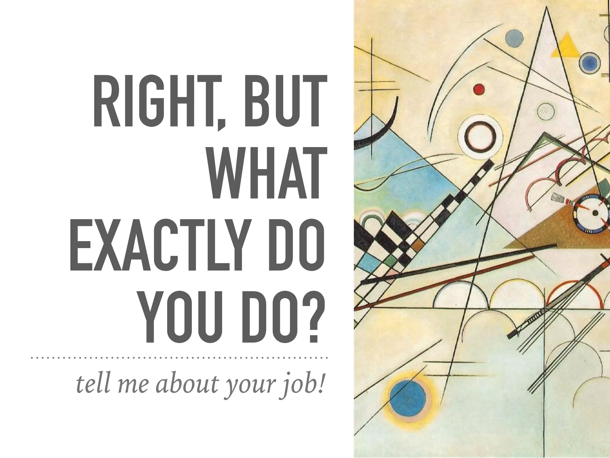 RIGHT, BUT
WHAT
EXACTLY DO
YOU DO?
tell me about your job!
 
