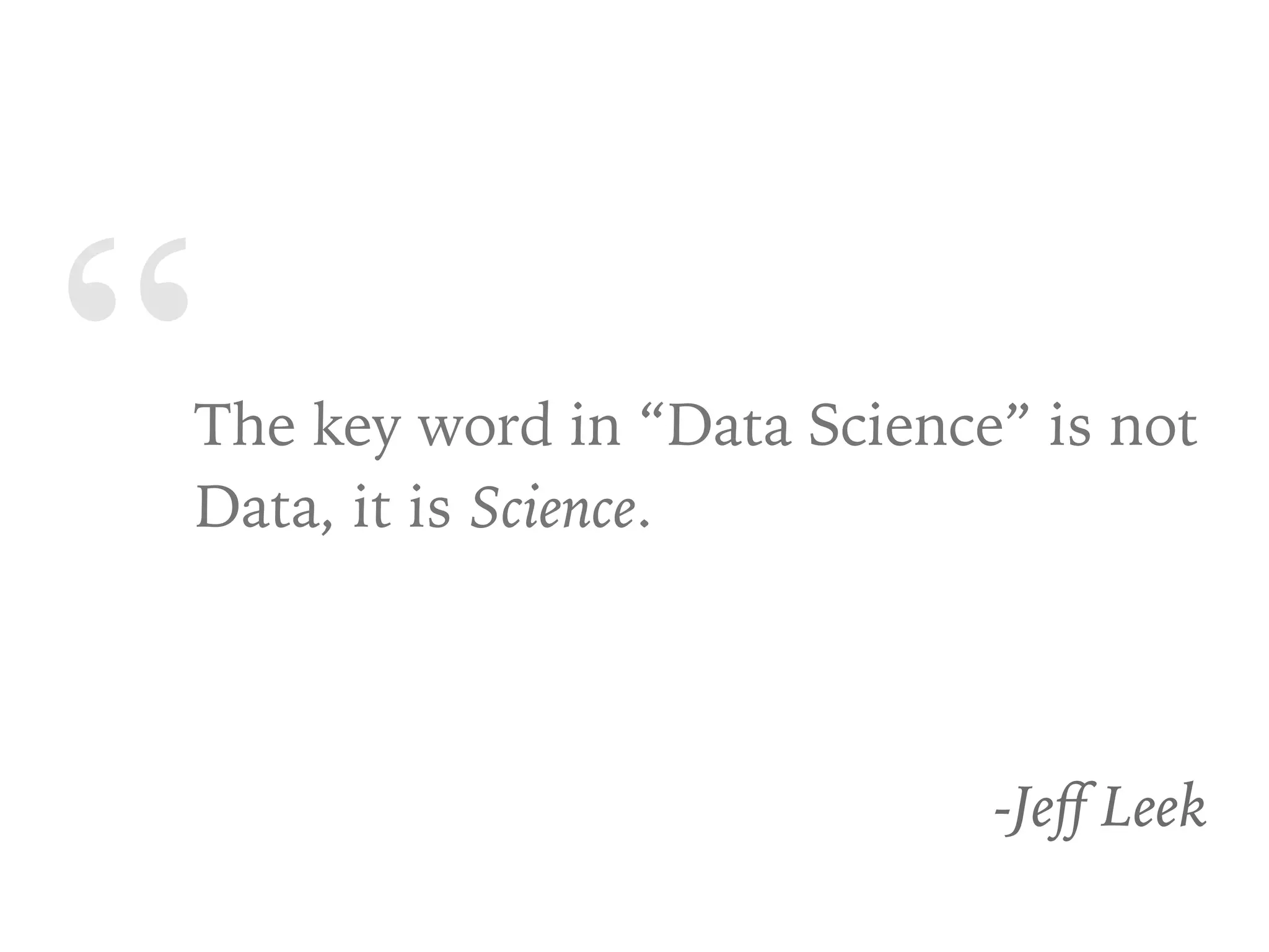 “The key word in “Data Science” is not
Data, it is Science.
-Jeﬀ Leek
 