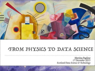 FROM PHYSICS TO DATA SCIENCE
Martina Pugliese
17 December 2015
Scotland Data Science & Technology
 