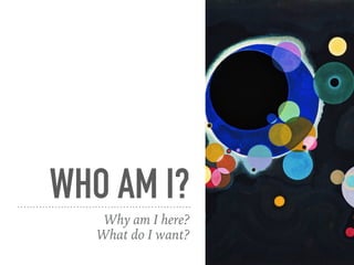 WHO AM I?
Why am I here?
What do I want?
 