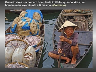 Quando vires um homem bom, tenta imitá-lo; quando vires um homem mau, examina-te   a ti mesmo.  (Confúcio)   