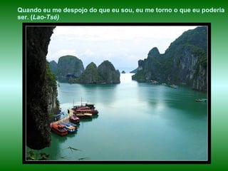 Quando eu me despojo do que eu sou, eu me torno o que eu poderia ser. ( Lao-Tsé)   