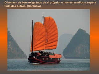 O homem de bem exige tudo de si próprio; o homem medíocre espera tudo dos outros. (Confúcio)   