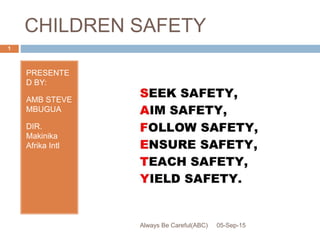 CHILDREN SAFETY
PRESENTE
D BY:
AMB STEVE
MBUGUA
DIR.
Makinika
Afrika Intl
05-Sep-15
1
Always Be Careful(ABC)
 