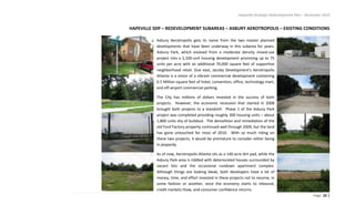 Hapeville Strategic Redevelopment Plan – November 2010
Page 22 |
HAPEVILLE SDP – REDEVELOPMENT SUBAREAS – ASBURY AEROTROPOLIS – EXISTING CONDITIONS
Asbury Aerotropolis gets its name from the two master planned
developments that have been underway in this subarea for years.
Asbury Park, which evolved from a moderate density mixed-use
project into a 2,100-unit housing development promising up to 75
units per acre with an additional 70,000 square feet of supportive
neighborhood retail. Due east, Jacoby Development’s Aerotropolis
Atlanta is a vision of a vibrant commercial development containing
6.5 Million square feet of hotel, convention, office, technology mart,
and off-airport commercial parking.
The City has millions of dollars invested in the success of both
projects. However, the economic recession that started in 2008
brought both projects to a standstill. Phase 1 of the Asbury Park
project was completed providing roughly 300 housing units – about
1,800 units shy of buildout. The demolition and remediation of the
old Ford Factory property continued well through 2009, but the land
has gone untouched for most of 2010. With so much riding on
these two projects, it would be premature to consider either being
in jeopardy.
As of now, Aerotropolis Atlanta sits as a 140-acre dirt pad, while the
Asbury Park area is riddled with deteriorated houses surrounded by
vacant lots and the occasional rundown apartment complex.
Although things are looking bleak, both developers have a lot of
money, time, and effort invested in these projects not to resume, in
some fashion or another, once the economy starts to rebound,
credit markets thaw, and consumer confidence returns.
 