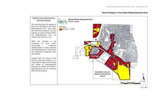 Hapeville Strategic Redevelopment Plan – November 2010
Page 31 |
Parcel Analysis in the Urban Redevelopment Area
Hapeville Urban Redevelopment
Area Parcel Analysis
This map illustrates the analysis of
parcel size described in the Urban
Redevelopment Plan. Data shows
that with few exceptions, the vast
majority of parcels located within
the Redevelopment Area are
smaller than one acre in size.
While this situation is not
necessarily an issue within
surrounding residential
neighborhoods, it makes assembly
and redevelopment in commercial
and transitional residential areas
very difficult.
Coupled with the nature of the
district’s ownership patterns, it is
reasonable to expect that the type
and quality of redevelopment
necessary to achieve the district’s
planning goals will be extremely
difficult to accomplish.
 