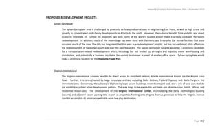 Hapeville Strategic Redevelopment Plan – November 2010
Page 44 |
PROPOSED REDEVELOPMENT PROJECTS
Sylvan-Springdale
The Sylvan-Springdale area is challenged by proximity to heavy industrial uses in neighboring East Point, as well as high crime and
poverty in concentrated multi-family developments in Atlanta to the north. However, the subarea benefits from visibility and direct
access to Interstate 85. Further, its proximity two exits north of the world’s busiest airport make it a likely candidate for future
redevelopment. In addition, much of the assemblage has been done with the Hertz and Enterprise Car Rental facilities that once
occupied much of the area. The City has long identified this area as a redevelopment priority, but has focused most of its efforts on
the redevelopment of Hapeville’s south side over the past few years. The Sylvan-Springdale subarea would be a promising candidate
for a transportation-related redevelopment effort, including, but not limited to, airfreight and logistics, minor warehousing and
distribution, and potentially a business incubator for upstart businesses in need of smaller office space. Sylvan-Springdale would
make a promising location for the Hapeville Trade Port.
Virginia-International
The Virginia-International subarea benefits by direct access to Hartsfield-Jackson Atlanta International Airport via the Airport Loop
Road. Further, it is strengthened by large corporate entities, including Delta Airlines, Federal Express, and Wells Fargo in the
immediate area. Conversely, the subarea is blighted by large vacant buildings, underdeveloped land, and a mix of land uses that do
not establish a unified urban development pattern. The area longs to be a walkable and lively mix of restaurants, hotels, offices, and
residential mixed-uses. The development of the Virginia International Center, incorporating the Delta Technologies building
(vacant), and adjacent vacant parking lots, as well as properties fronting onto Virginia Avenue, promises to help the Virginia Avenue
corridor accomplish its vision as a walkable work-live-play destination.
 