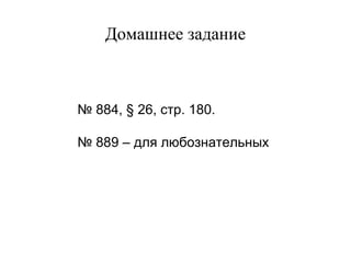 Домашнее задание

№ 884, § 26, стр. 180.
№ 889 – для любознательных

 