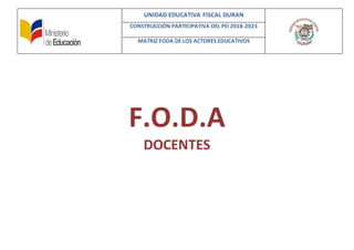 UNIDAD EDUCATIVA FISCAL DURAN
CONSTRUCCIÓN PARTICIPATIVA DEL PEI 2018-2023
MATRIZ FODA DE LOS ACTORES EDUCATIVOS
F.O.D.A
DOCENTES
 