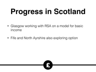 Progress in Scotland
• Glasgow working with RSA on a model for basic
income
• Fife and North Ayrshire also exploring option
£
 