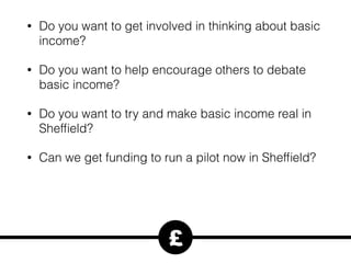 • Do you want to get involved in thinking about basic
income?
• Do you want to help encourage others to debate
basic income?
• Do you want to try and make basic income real in
Shefﬁeld?
• Can we get funding to run a pilot now in Shefﬁeld?
£
 