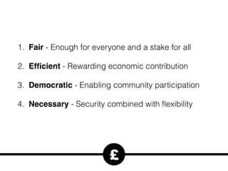 1. Fair - Enough for everyone and a stake for all
2. Efﬁcient - Rewarding economic contribution
3. Democratic - Enabling community participation
4. Necessary - Security combined with ﬂexibility
£
 
