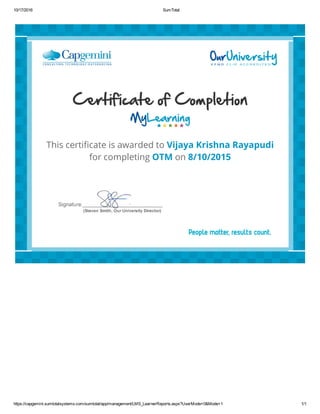10/17/2016 SumTotal
https://capgemini.sumtotalsystems.com/sumtotal/app/management/LMS_LearnerReports.aspx?UserMode=0&Mode=1 1/1
 
This certi咉䀔cate is awarded to Vijaya Krishna Rayapudi
for completing OTM on 8/10/2015
 
 
 