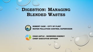 DIGESTION: MANAGING
BLENDED WASTES
ROBERT CASE – CITY OF FLINT
WATER POLLUTION CONTROL SUPERVISOR
CHAD ANTLE – BIOWORKS ENERGY
CHIEF EXECUTIVE OFFICER
 