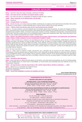“NOSSO ENCONTRO”

Página 3
Hora Santa – dezembro/2013

CORAÇÃO NATALINO
Dirig. – Iniciemos nossa Hora Santa invocando a Santíssima Trindade.
Todos – Em nome do Pai e do Filho e do Espírito Santo. Amém.
Dirig. – Em união com todos os consagrados ao Sagrado Coração de Jesus, rezemos:
Todos – Deus, nosso Pai, eu te ofereço todo o dia de hoje...
Dirig. – Cantemos:
Todos – Coração Santo, Tu reinarás...
Dirig. – Há dois mil anos, uma criança nasceu em Belém, enchendo de luz e alegria a noite mais feliz da humanidade. Este período
de advento é a nossa espera, a nossa preparação para a vinda do Senhor. Nessa noite os anjos cantaram:
Todos – “Glória a Deus nas alturas e paz na terra aos homens de boa vontade”.
Leitor 1 – Os anjos cantaram a paz tão desejada pela humanidade. Neste tempo de advento, de espera da chegada do Menino
Jesus, procuremos tornar o mundo mais humano e cheio da paz que tanto buscamos. Ele nascerá mais uma vez e nós estamos nos
preparando para recebê-lo? Talvez, arrumando nossas casas, lavando as cortinas, enfeitando nossas janelas, comprando presentes
e muito mais. Tudo isso é válido, porque cria um ambiente propício e alegre para recebermos Jesus. Mas, nossa casa interior como
está? O nosso coração está preparado para receber o Menino Jesus?
Todos – Senhor, que saibamos preparar nossos corações para receber o Menino Jesus e, principalmente, que ajudemos
nossos irmãos e irmãs a preparar os seus corações para recebê-lo. Amém.
Leitor 2 – Mais um Natal vem aí. Sempre é um novo Natal para cada um de nós. Com seus presentes, cartões festivos, pinheirinho,
presépio nas casas e nas Igrejas. As luzes do Natal iluminam as ruas, as casas e os nossos corações. Corações que devem ser
aquecidos quando fazemos a novena de Natal nas famílias. Essas reflexões no advento ajudam a elevar nosso pensamento para o
sentido cristão da festa de Natal. Nosso espírito humanitário e caridoso para com nossos vizinhos, para com os menos favorecidos
fica mais apurado, sentimos um impulso em praticar o bem, portanto, façamos a nossa parte. A nossa ceia de Natal deve ser uma
comunhão fraterna. Rezemos:
Todos- Pai nosso que estais nos céus...
Leitor 3 – Nesta época de Advento e Natal, descobrimos que a felicidade não se encontra em bens materiais, efêmeros,
inconsistentes, e que uma grande causa nos ajuda a lutar e viver, conferindo um sentido profundo ao nosso dia-a-dia. Só é eterno,
imune ao desgaste do tempo, o que é simples, sincero, generoso, solidário, fraternal. Só os valores sagrados que tem importância,
a intacta ternura, o amor ao trabalho bem feito, a humildade, a oferta do nosso dia, as nossas orações, o verdadeiro espírito cristão.
Peçamos à Maria:
Todos – Ave Maria cheia de graça...
Dirig. – Seria muito bom se o Natal não fosse apenas um dia festivo, uma noite de troca de presentes, de ceia, de confraternização.
Mas, uma realidade diária, em nossos lares e comunidades, no mundo inteiro, tão necessitado das luzes natalinas do amor e da
compreensão. Cantemos:
Todos – Da cepa brotou a rama da rama brotou a flor, da flor nasceu Maria, de Maria o Salvador....... (bis)
Dirig. – Vamos ler as 12 promessas do Coração de Jesus.
Tão sublime Sacramento, adoremos neste altar...
Benção com o Santíssimo....
Todos – Canto final (sugestão) Levantai-vos soldados de Cristo...

Lenir Pontoni Wachowicz
Presidente Arquidiocesana do AO

PLANEJAMENTO DO AO PARA 2014
Guardem estas datas em suas agendas.
Reuniões gerais:- (com as diretorias paroquiais).
Todas as últimas quartas-feiras de cada mês, às 14h, no Salão
do Colégio Sagrada Família, 640: 26 fev. - 26 mar. - 30 abr. 28 mai. - 30 jul. - 27 ago.- 24 set. - 29 out. - 26 nov.
Reuniões da coordenação (presença importantíssima de todas as coordenadoras arquidiocesanas).
Todas as segundas quartas-feiras do mês, às 14h, no salão
de reuniões da Catedral Basílica: 12 fev. -12 mar. - 09 abr. 14 mai.- 11 jun. - 09 jul. - 13 ago. - 10 set. - 08 out. - 12 nov.Datas especiais:
04, 05 e 06 de abril – Retiro da Quaresma.
07 e 08 de junho – Romaria a Aparecida.
25 de junho – Missa do Sagrado Coração de Jesus (coleta especial para os Seminários Diocesanos).
Presidente da Celebração Dom José Mário Angonese.
22, 23, 24 de agosto – Peregrinação a São Leopoldo – RS.
17 de setembro – Retiro para as presidentes do AO.
09 de novembro – Concentração das Famílias na PUC (Presidente da Celebração Eucarística, Dom Moacyr José Vitti).
10 de dezembro – Retiro da Coordenação Geral do AO (Avaliação e Planejamento 2015).

TERÇO ARQUIDIOCESANO PARA O MÊS DE DEZEMBRO DE 2013
• Inicie o terço rezando o Oferecimento do Dia.
06 - N.ª Sr.ª de Guadalupe - Setor Centro
20 - Menino Jesus de Praga - Setor Portão

• Encerre o terço rezando as Doze Promessas.
13 - Cap. São Vicente Palotti - Setor Cajuru
27 - São José Trabalhador - Setor Orleans

 