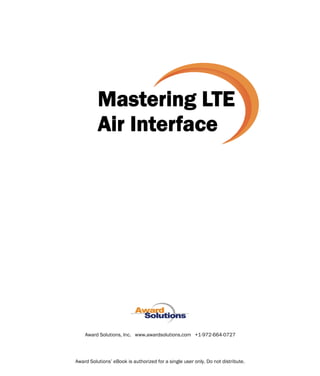 Mastering LTE
Air Interface
Award Solutions, Inc. www.awardsolutions.com +1-972-664-0727
Award Solutions’ eBook is authorized for a single user only. Do not distribute.
 