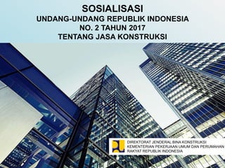 DIREKTORAT JENDERAL BINA KONSTRUKSI
KEMENTERIAN PEKERJAAN UMUM DAN PERUMAHAN
RAKYAT REPUBLIK INDONESIA
SOSIALISASI
UNDANG-UNDANG REPUBLIK INDONESIA
NO. 2 TAHUN 2017
TENTANG JASA KONSTRUKSI
 