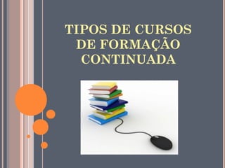 TIPOS DE CURSOS
DE FORMAÇÃO
CONTINUADA
 