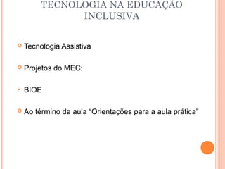 TECNOLOGIA NA EDUCAÇÃO
INCLUSIVA
 Tecnologia Assistiva
 Projetos do MEC:
 BIOE
 Ao término da aula “Orientações para a aula prática”
 