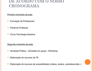 DE ACORDO COM O NOSSO
CRONOGRAMA
Primeiro momento da aula:
 Formação de Professores
 Portal do Professor
 Curso Tecnologia Assistiva
Segundo momento da aula:
 Atividade Prática – Atividade em grupo - Workshop
 Elaboração de recursos de TA
 Elaboração de recursos de acessibilidade (vídeos, áudios, audiodescrição..)
 