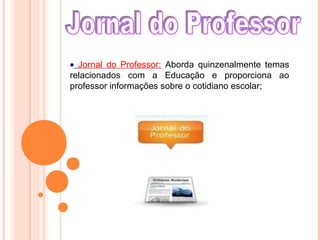 • Jornal do Professor: Aborda quinzenalmente temas
relacionados com a Educação e proporciona ao
professor informações sobre o cotidiano escolar;
 