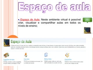• Espaço de Aula: Neste ambiente virtual é possível
criar, visualizar e compartilhar aulas em todos os
níveis de ensino;
 