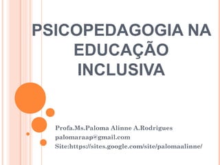 PSICOPEDAGOGIA NA 
EDUCAÇÃO 
INCLUSIVA
Profa.Ms.Paloma Alinne A.Rodrigues
palomaraap@gmail.com
Site:https://sites.google.com/site/palomaalinne/
 