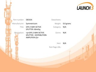 Part number: 58535A Datasheets:
Manufacturer: Symmetricom Weight: 0.0 grams
Title: GPS 2-WAY ACTIVE
SPLITTER -&hellip;
Category: N/A
Description: <p>GPS 2-WAY ACTIVE
SPLITTER - DISTRIBUTION
AMPLIFIER</p>
Genre: N/A
Heci: N/A
Part Page URL:
 