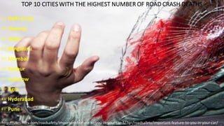 TOP	10	CITIES	WITH	THE	HIGHEST	NUMBER	OF	ROAD	CRASH	DEATHS
☞ Delhi	(City)
☞ Chennai	
☞ Jaipur
☞ Bengaluru
☞ Mumbai
☞ Kanpur
☞ Lucknow
☞ Agra
☞ Hyderabad
☞ Pune
http://sites.ndtv.com/roadsafety/important-feature-to-you-in-your-car-5/?q=/roadsafety/important-feature-to-you-in-your-car/
 