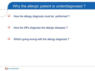 Why the allergic patient is underdiagnosed ?
 How the allergy diagnosis must be performed ?
 How the GPs diagnose the allergic diseases ?
 What’s going wrong with the allergy diagnosis ?
 