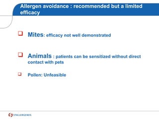 Allergen avoidance : recommended but a limited
efficacy
 Mites: efficacy not well demonstrated
 Animals : patients can be sensitized without direct
contact with pets
 Pollen: Unfeasible
 
