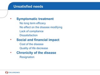 Unsatisfied needs
• Symptomatic treatment
No long term efficacy
No effect on the disease modifying
Lack of compliance
Dissatisfaction
• Social and financial impact
Cost of the disease
Quality of life decrease
• Chronicity of the disease
Resignation
 