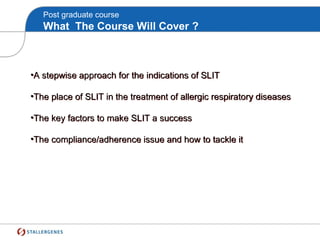 Post graduate course
What The Course Will Cover ?
•A stepwise approach for the indications of SLIT
•The place of SLIT in the treatment of allergic respiratory diseases
•The key factors to make SLIT a success
•The compliance/adherence issue and how to tackle it
 