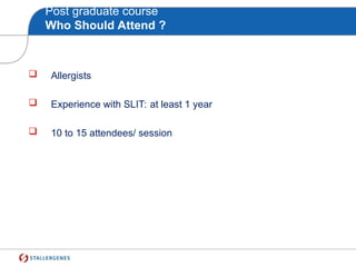Post graduate course
Who Should Attend ?
 Allergists
 Experience with SLIT: at least 1 year
 10 to 15 attendees/ session
 