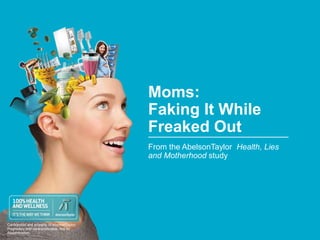 Confidential and property of AbelsonTaylor. 
Proprietary and nontransferable. Not for 
dissemination. 
Moms: 
Faking It While 
Freaked Out 
From the AbelsonTaylor Health, Lies 
and Motherhood study 
 