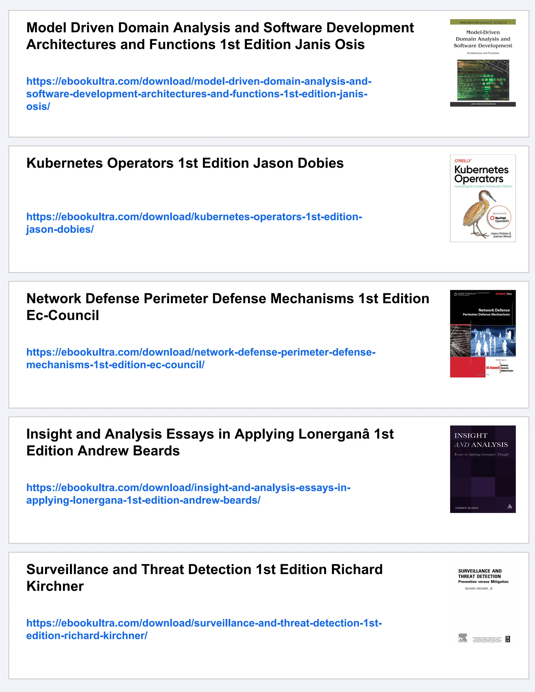 Model Driven Domain Analysis and Software Development
Architectures and Functions 1st Edition Janis Osis
https://ebookultra.com/download/model-driven-domain-analysis-and-
software-development-architectures-and-functions-1st-edition-janis-
osis/
Kubernetes Operators 1st Edition Jason Dobies
https://ebookultra.com/download/kubernetes-operators-1st-edition-
jason-dobies/
Network Defense Perimeter Defense Mechanisms 1st Edition
Ec-Council
https://ebookultra.com/download/network-defense-perimeter-defense-
mechanisms-1st-edition-ec-council/
Insight and Analysis Essays in Applying Lonerganâ 1st
Edition Andrew Beards
https://ebookultra.com/download/insight-and-analysis-essays-in-
applying-lonergana-1st-edition-andrew-beards/
Surveillance and Threat Detection 1st Edition Richard
Kirchner
https://ebookultra.com/download/surveillance-and-threat-detection-1st-
edition-richard-kirchner/
 