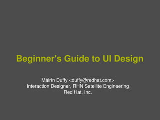 Beginner's Guide to UI Design

             Máirín Duffy <duffy@redhat.com>
      Interaction Designer, RHN Satellite Engineering
                       Red Hat, Inc.


                               
 