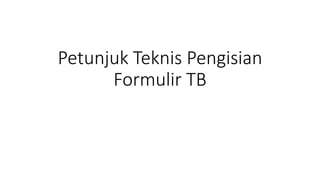 Petunjuk Teknis Pengisian
Formulir TB
 