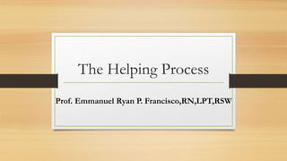 The Helping Process
Prof. Emmanuel Ryan P. Francisco,RN,LPT,RSW
 