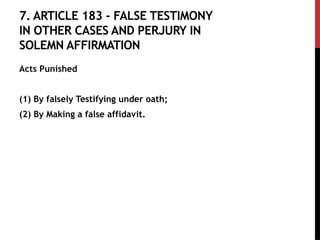 7. ARTICLE 183 - FALSE TESTIMONY
IN OTHER CASES AND PERJURY IN
SOLEMN AFFIRMATION
Acts Punished
(1) By falsely Testifying under oath;
(2) By Making a false affidavit.
 
