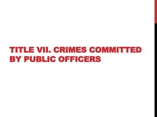 TITLE VII. CRIMES COMMITTED
BY PUBLIC OFFICERS
 