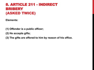 8. ARTICLE 211 - INDIRECT
BRIBERY
(ASKED TWICE)
Elements:
(1) Offender is a public officer;
(2) He accepts gifts;
(3) The gifts are offered to him by reason of his office.
 