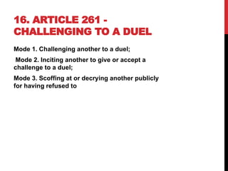 16. ARTICLE 261 -
CHALLENGING TO A DUEL
Mode 1. Challenging another to a duel;
Mode 2. Inciting another to give or accept a
challenge to a duel;
Mode 3. Scoffing at or decrying another publicly
for having refused to
 