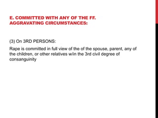 E. COMMITTED WITH ANY OF THE FF.
AGGRAVATING CIRCUMSTANCES:
(3) On 3RD PERSONS:
Rape is committed in full view of the of the spouse, parent, any of
the children, or other relatives w/in the 3rd civil degree of
consanguinity
 