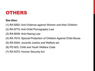OTHERS
See Also:
(1) RA 9262: Anti-Violence against Women and their Children
(2) RA 9775: Anti-Child Pornography Law
(3) RA 8049: Anti-Hazing Law
(4) RA 7610: Special Protection of Children Against Child Abuse
(5) RA 9344: Juvenile Justice and Welfare act
(6) PD 603: Child and Youth Welfare Code
(7) RA 9372: Human Security Act
 