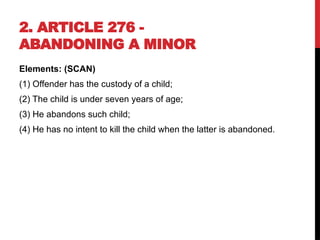 2. ARTICLE 276 -
ABANDONING A MINOR
Elements: (SCAN)
(1) Offender has the custody of a child;
(2) The child is under seven years of age;
(3) He abandons such child;
(4) He has no intent to kill the child when the latter is abandoned.
 