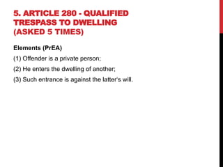 5. ARTICLE 280 - QUALIFIED
TRESPASS TO DWELLING
(ASKED 5 TIMES)
Elements (PrEA)
(1) Offender is a private person;
(2) He enters the dwelling of another;
(3) Such entrance is against the latter‘s will.
 