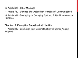 (3) Article 329 - Other Mischiefs
(4) Article 330 - Damage and Obstruction to Means of Communication
(5) Article 331 - Destroying or Damaging Statues, Public Monuments or
Paintings
Chapter 10: Exemption from Criminal Liability
(1) Article 332 - Exemption from Criminal Liability in Crimes Against
Property
 