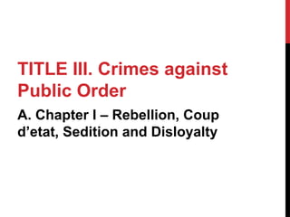 TITLE III. Crimes against
Public Order
A. Chapter I – Rebellion, Coup
d’etat, Sedition and Disloyalty
 